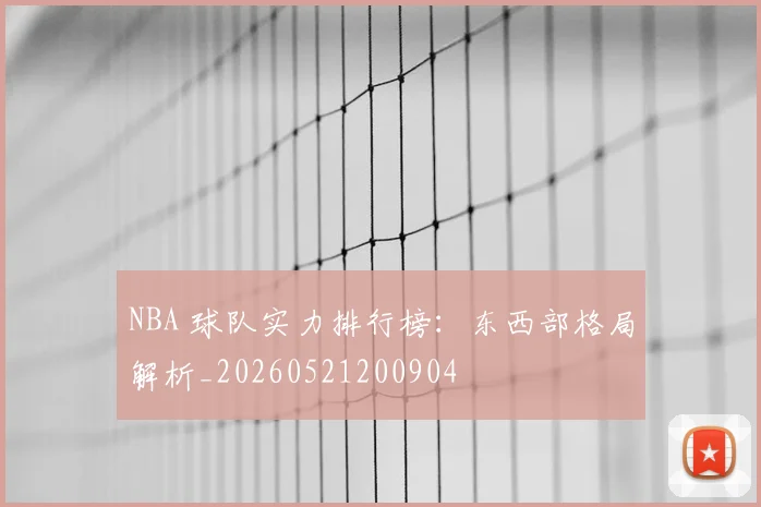 NBA 球队实力排行榜：东西部格局解析_20260521200904