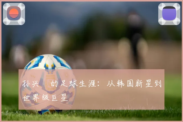 孙兴慜的足球生涯:从韩国新星到世界级巨星