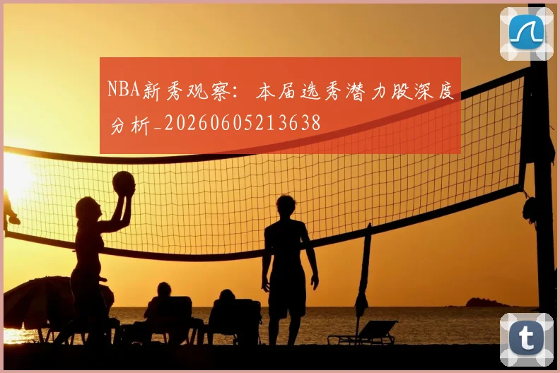 NBA新秀观察：本届选秀潜力股深度分析_20260605213638