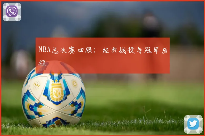 NBA总决赛回顾：经典战役与冠军历程