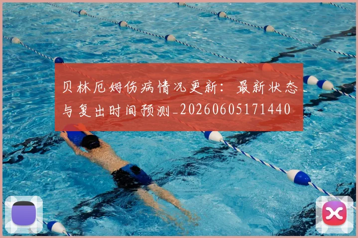 贝林厄姆伤病情况更新：最新状态与复出时间预测_20260605171440