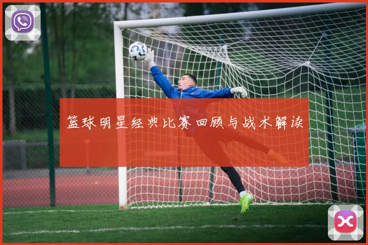 篮球明星经典比赛回顾与战术解读