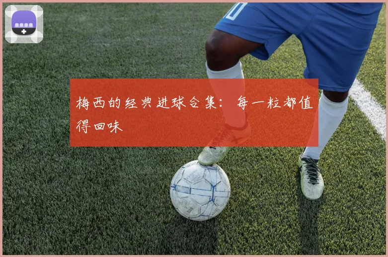 梅西的经典进球合集：每一粒都值得回味