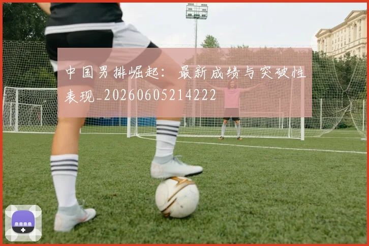 中国男排崛起：最新成绩与突破性表现_20260605214222