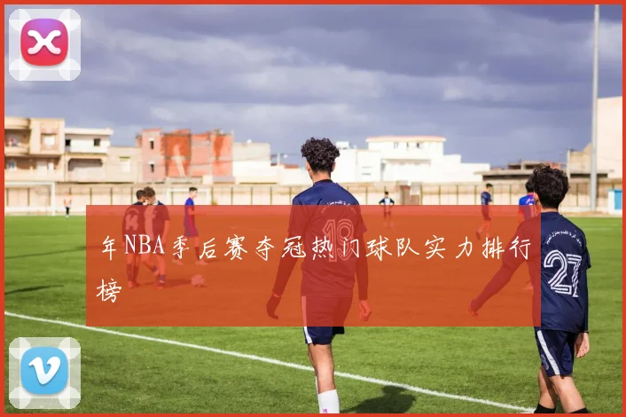 年NBA季后赛夺冠热门球队实力排行榜