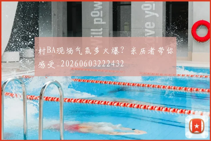 村BA现场气氛多火爆？亲历者带你感受_20260603222432