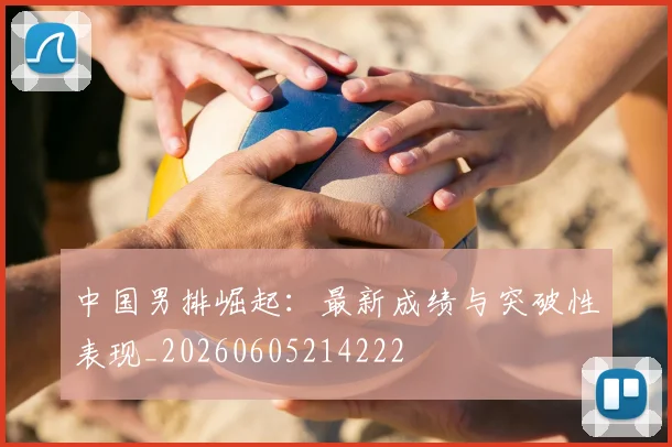 中国男排崛起：最新成绩与突破性表现_20260605214222