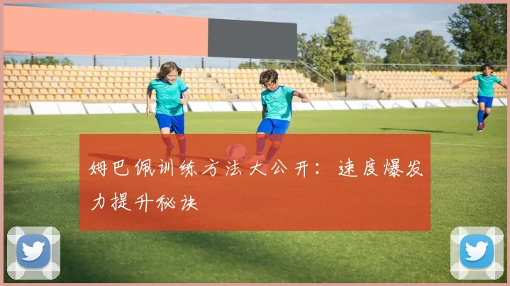 姆巴佩训练方法大公开:速度爆发力提升秘诀